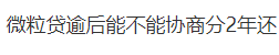 微粒贷逾后能不能协商分2年还14 / 作者:卡农多多 / 来源: